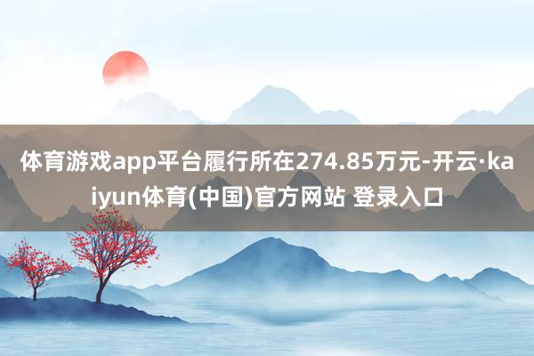 体育游戏app平台履行所在274.85万元-开云·kaiyun体育(中国)官方网站 登录入口