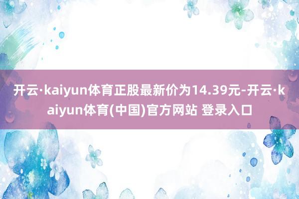 开云·kaiyun体育正股最新价为14.39元-开云·kaiyun体育(中国)官方网站 登录入口
