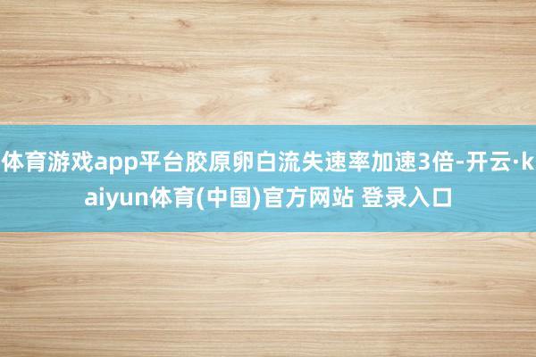 体育游戏app平台胶原卵白流失速率加速3倍-开云·kaiyun体育(中国)官方网站 登录入口