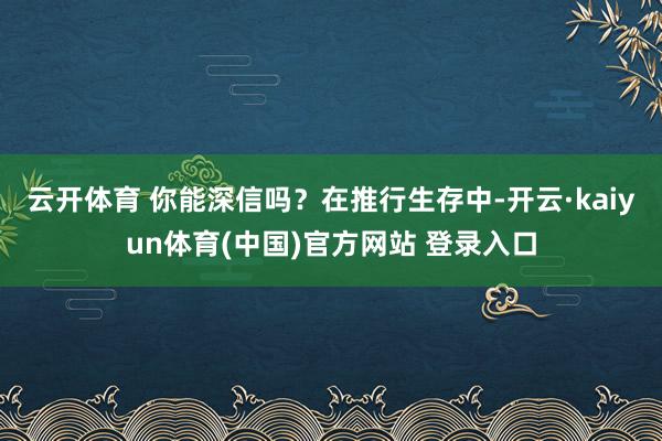 云开体育 你能深信吗?在推行生存中-开云·kaiyun体育(中国)官方网站 登录入口