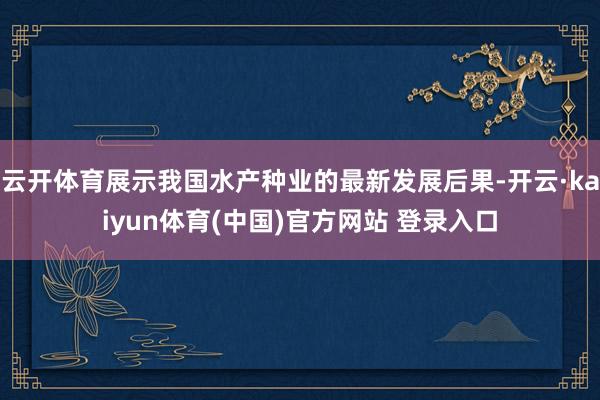 云开体育展示我国水产种业的最新发展后果-开云·kaiyun体育(中国)官方网站 登录入口