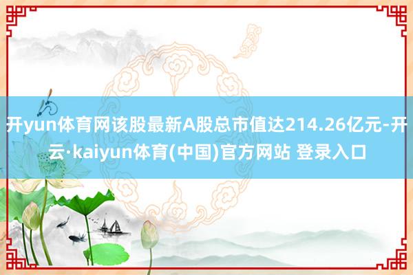 开yun体育网该股最新A股总市值达214.26亿元-开云·kaiyun体育(中国)官方网站 登录入口