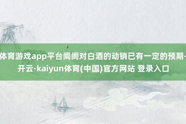体育游戏app平台阛阓对白酒的动销已有一定的预期-开云·kaiyun体育(中国)官方网站 登录入口