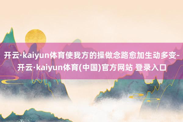 开云·kaiyun体育使我方的操做念路愈加生动多变-开云·kaiyun体育(中国)官方网站 登录入口