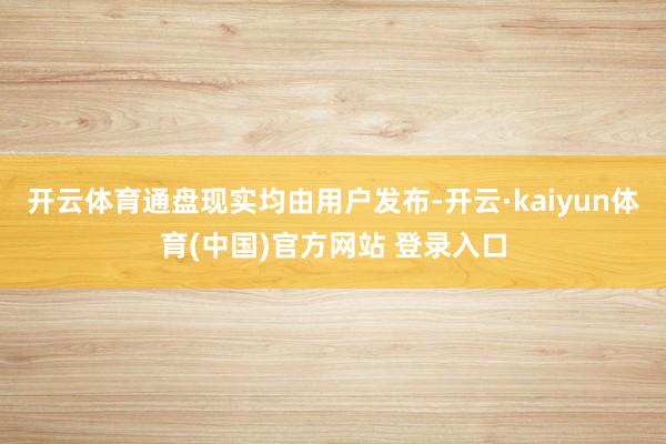 开云体育通盘现实均由用户发布-开云·kaiyun体育(中国)官方网站 登录入口