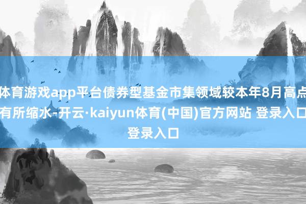 体育游戏app平台债券型基金市集领域较本年8月高点有所缩水-开云·kaiyun体育(中国)官方网站 登录入口