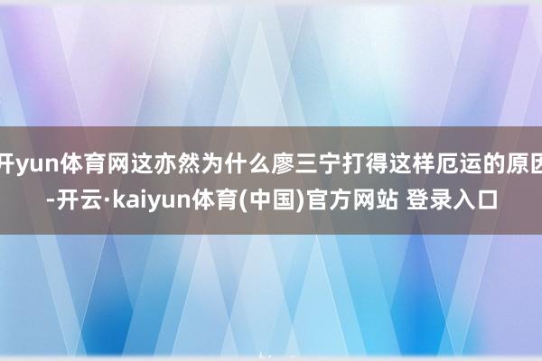 开yun体育网这亦然为什么廖三宁打得这样厄运的原因-开云·kaiyun体育(中国)官方网站 登录入口
