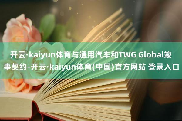 开云·kaiyun体育与通用汽车和TWG Global竣事契约-开云·kaiyun体育(中国)官方网站 登录入口
