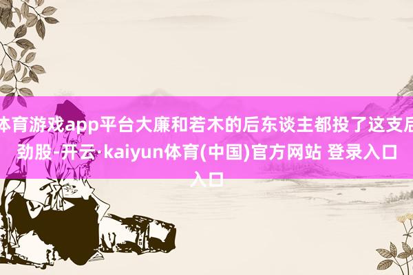 体育游戏app平台大廉和若木的后东谈主都投了这支后劲股-开云·kaiyun体育(中国)官方网站 登录入口