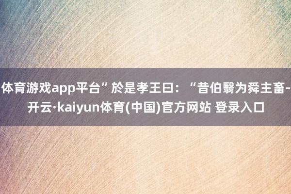 体育游戏app平台”於是孝王曰：“昔伯翳为舜主畜-开云·kaiyun体育(中国)官方网站 登录入口