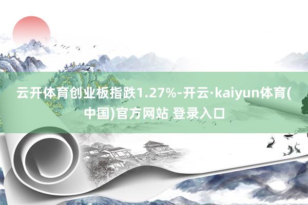 云开体育创业板指跌1.27%-开云·kaiyun体育(中国)官方网站 登录入口