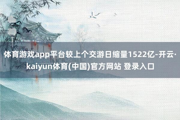 体育游戏app平台较上个交游日缩量1522亿-开云·kaiyun体育(中国)官方网站 登录入口