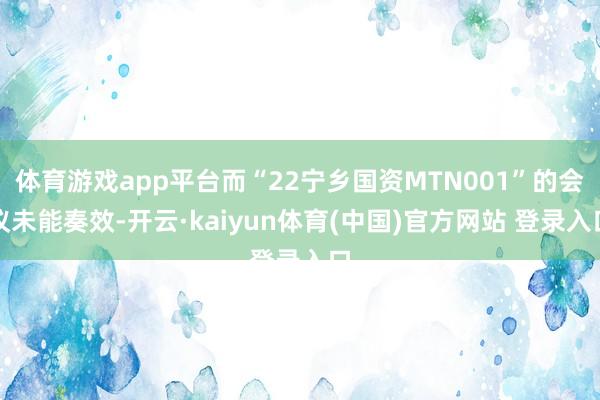 体育游戏app平台而“22宁乡国资MTN001”的会议未能奏效-开云·kaiyun体育(中国)官方网站 登录入口
