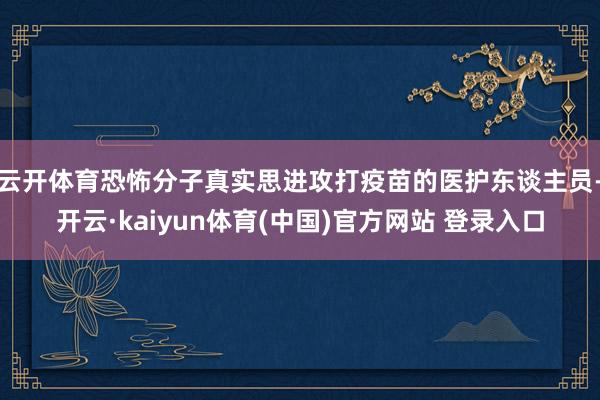 云开体育恐怖分子真实思进攻打疫苗的医护东谈主员-开云·kaiyun体育(中国)官方网站 登录入口