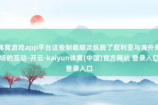 体育游戏app平台这些制裁顺次纵脱了叙利亚与海外商场的互动-开云·kaiyun体育(中国)官方网站 登录入口