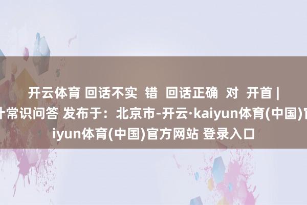 开云体育 回话不实  错  回话正确  对  开首 | 指引干部基本统计常识问答 发布于：北京市-开云·kaiyun体育(中国)官方网站 登录入口