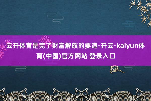 云开体育是完了财富解放的要道-开云·kaiyun体育(中国)官方网站 登录入口