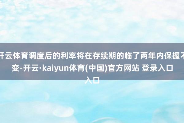 开云体育调度后的利率将在存续期的临了两年内保握不变-开云·kaiyun体育(中国)官方网站 登录入口