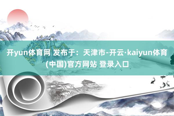开yun体育网 发布于：天津市-开云·kaiyun体育(中国)官方网站 登录入口