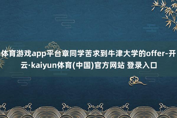 体育游戏app平台章同学苦求到牛津大学的offer-开云·kaiyun体育(中国)官方网站 登录入口