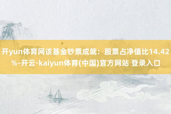 开yun体育网该基金钞票成就：股票占净值比14.42%-开云·kaiyun体育(中国)官方网站 登录入口
