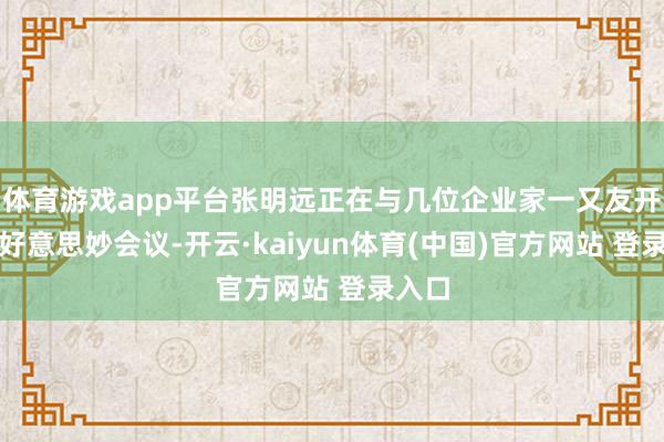 体育游戏app平台张明远正在与几位企业家一又友开一场好意思妙会议-开云·kaiyun体育(中国)官方网站 登录入口