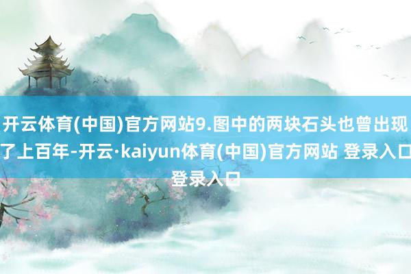 开云体育(中国)官方网站9.图中的两块石头也曾出现了上百年-开云·kaiyun体育(中国)官方网站 登录入口