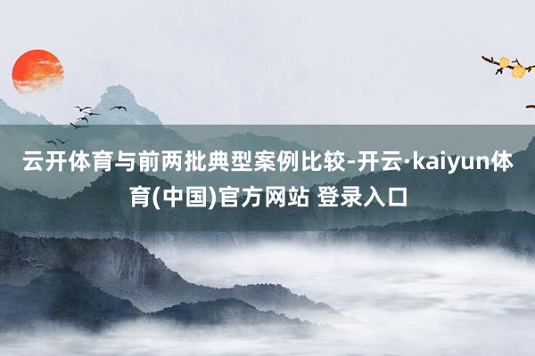 云开体育与前两批典型案例比较-开云·kaiyun体育(中国)官方网站 登录入口