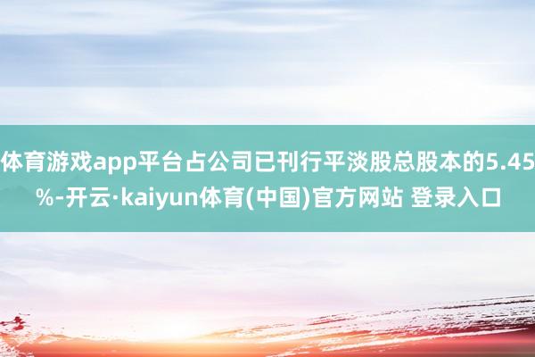 体育游戏app平台占公司已刊行平淡股总股本的5.45%-开云·kaiyun体育(中国)官方网站 登录入口