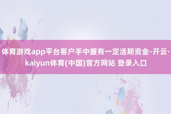 体育游戏app平台客户手中握有一定活期资金-开云·kaiyun体育(中国)官方网站 登录入口