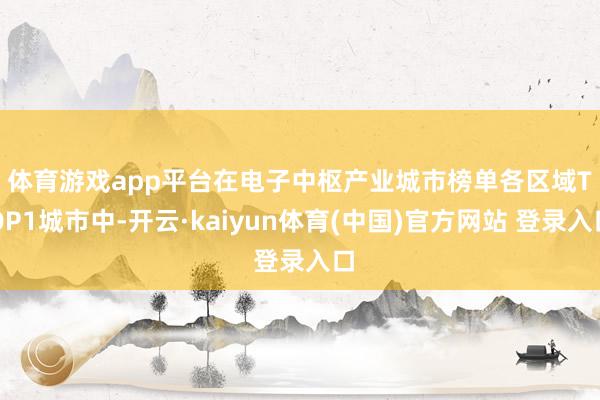 体育游戏app平台　　在电子中枢产业城市榜单各区域TOP1城市中-开云·kaiyun体育(中国)官方网站 登录入口