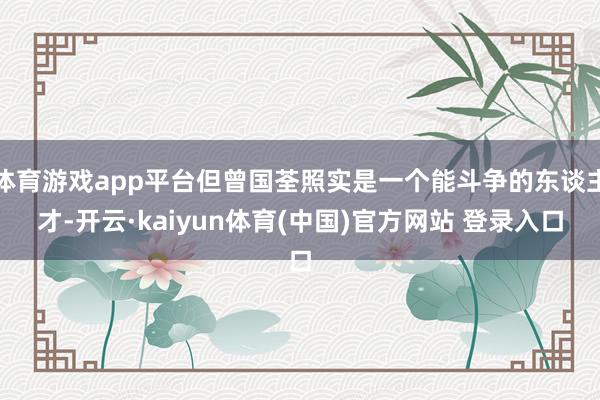 体育游戏app平台但曾国荃照实是一个能斗争的东谈主才-开云·kaiyun体育(中国)官方网站 登录入口