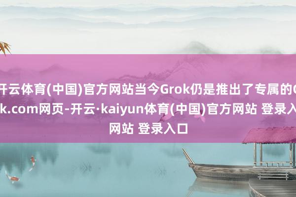 开云体育(中国)官方网站当今Grok仍是推出了专属的Grok.com网页-开云·kaiyun体育(中国)官方网站 登录入口