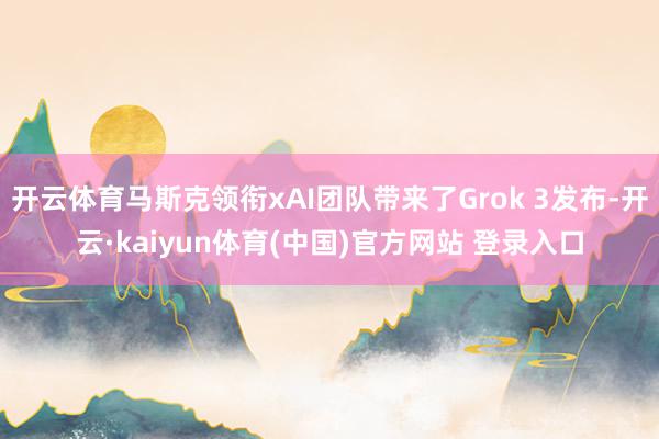 开云体育马斯克领衔xAI团队带来了Grok 3发布-开云·kaiyun体育(中国)官方网站 登录入口