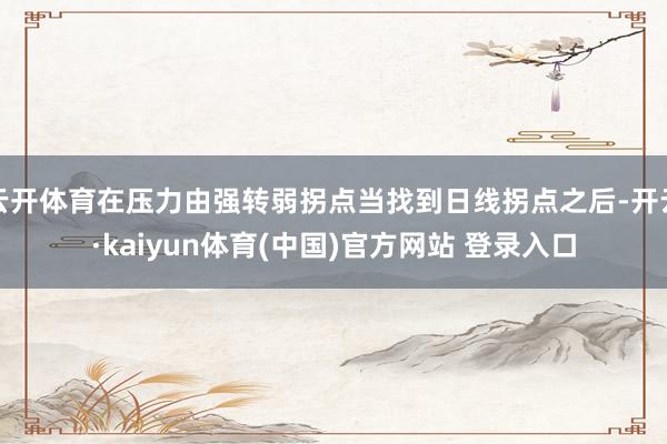 云开体育在压力由强转弱拐点当找到日线拐点之后-开云·kaiyun体育(中国)官方网站 登录入口