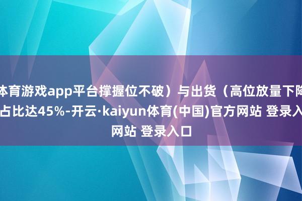 体育游戏app平台撑握位不破）与出货（高位放量下降）占比达45%-开云·kaiyun体育(中国)官方网站 登录入口