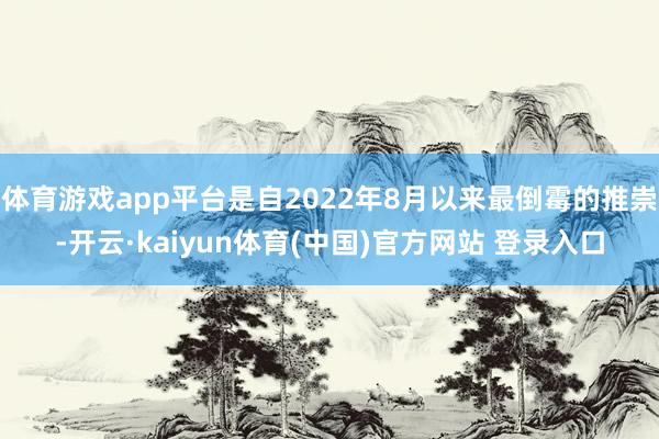 体育游戏app平台是自2022年8月以来最倒霉的推崇-开云·kaiyun体育(中国)官方网站 登录入口