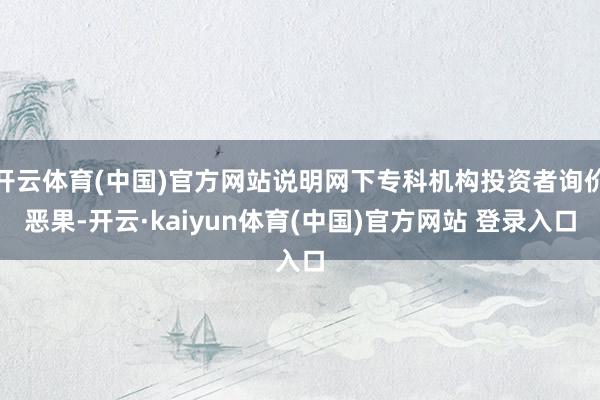 开云体育(中国)官方网站说明网下专科机构投资者询价恶果-开云·kaiyun体育(中国)官方网站 登录入口