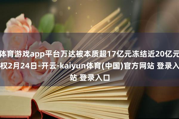 体育游戏app平台万达被本质超17亿元冻结近20亿元股权2月24日-开云·kaiyun体育(中国)官方网站 登录入口