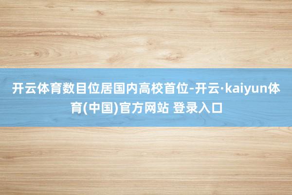 开云体育数目位居国内高校首位-开云·kaiyun体育(中国)官方网站 登录入口