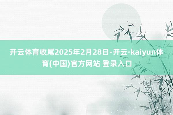 开云体育收尾2025年2月28日-开云·kaiyun体育(中国)官方网站 登录入口