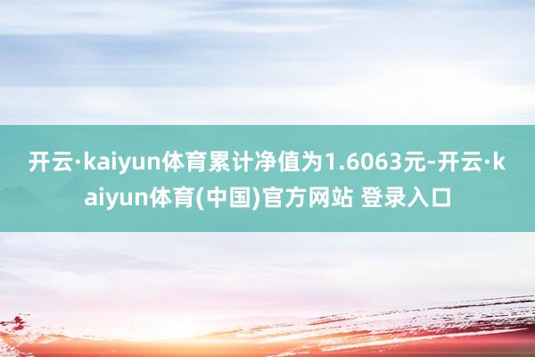 开云·kaiyun体育累计净值为1.6063元-开云·kaiyun体育(中国)官方网站 登录入口