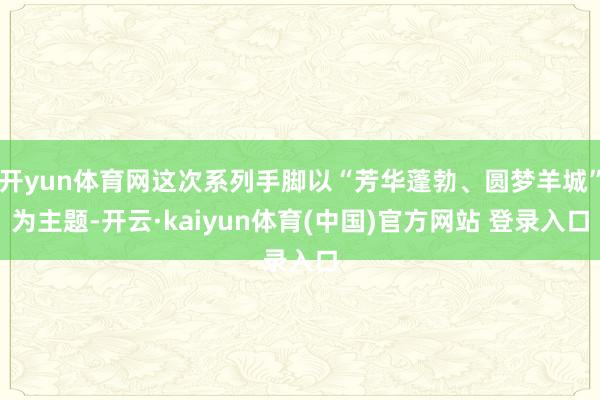 开yun体育网这次系列手脚以“芳华蓬勃、圆梦羊城”为主题-开云·kaiyun体育(中国)官方网站 登录入口