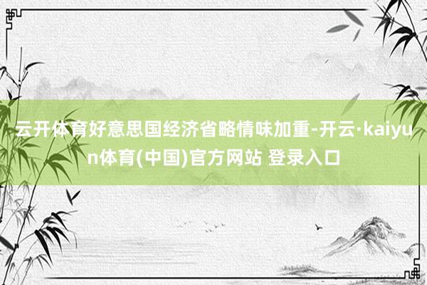 云开体育好意思国经济省略情味加重-开云·kaiyun体育(中国)官方网站 登录入口