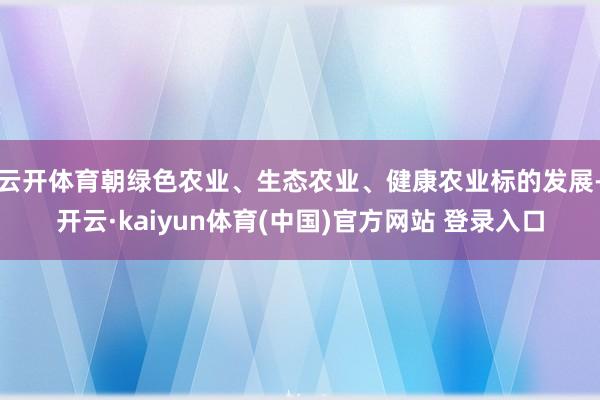云开体育朝绿色农业、生态农业、健康农业标的发展-开云·kaiyun体育(中国)官方网站 登录入口