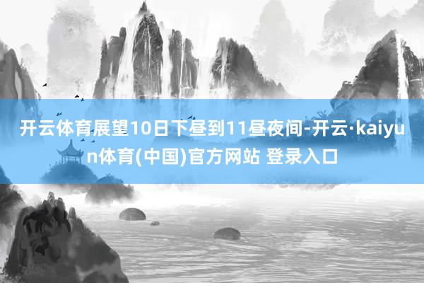 开云体育展望10日下昼到11昼夜间-开云·kaiyun体育(中国)官方网站 登录入口
