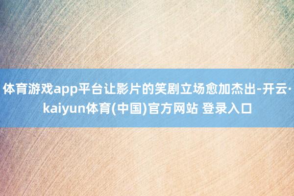 体育游戏app平台让影片的笑剧立场愈加杰出-开云·kaiyun体育(中国)官方网站 登录入口