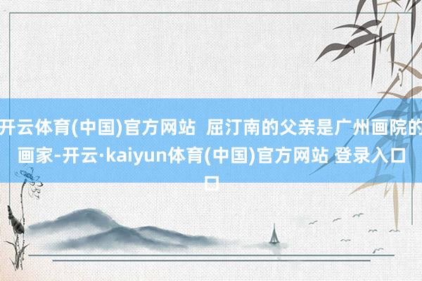 开云体育(中国)官方网站  屈汀南的父亲是广州画院的画家-开云·kaiyun体育(中国)官方网站 登录入口