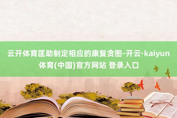 云开体育匡助制定相应的康复贪图-开云·kaiyun体育(中国)官方网站 登录入口