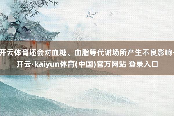开云体育还会对血糖、血脂等代谢场所产生不良影响-开云·kaiyun体育(中国)官方网站 登录入口